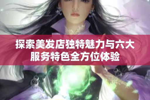 探索美发店独特魅力与六大服务特色全方位体验