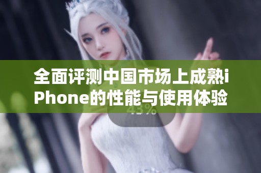 全面评测中国市场上成熟iPhone的性能与使用体验