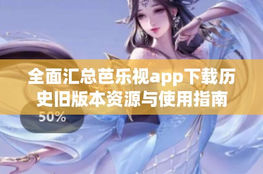 全面汇总芭乐视app下载历史旧版本资源与使用指南