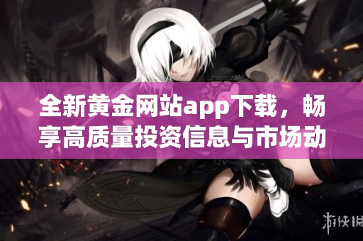 全新黄金网站app下载，畅享高质量投资信息与市场动态