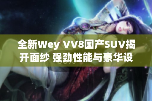 全新Wey VV8国产SUV揭开面纱 强劲性能与豪华设计并存