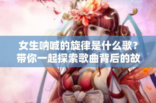 女生呐喊的旋律是什么歌？带你一起探索歌曲背后的故事