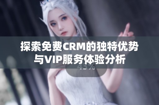 探索免费CRM的独特优势与VIP服务体验分析