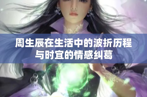 周生辰在生活中的波折历程与时宜的情感纠葛