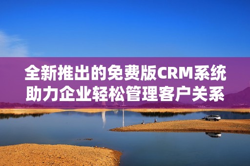 全新推出的免费版CRM系统助力企业轻松管理客户关系