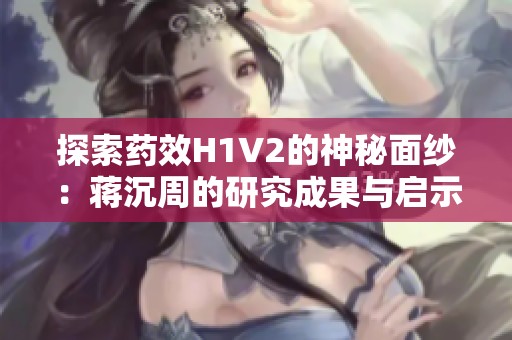 探索药效H1V2的神秘面纱：蒋沉周的研究成果与启示