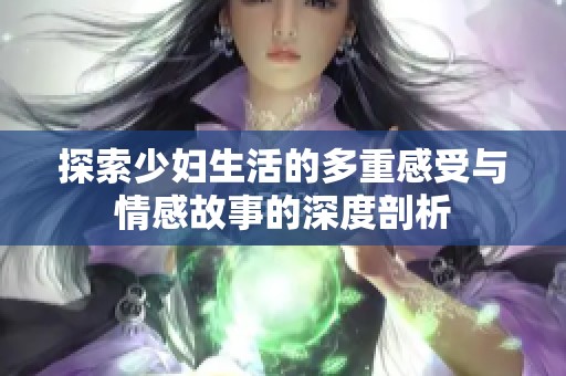 探索少妇生活的多重感受与情感故事的深度剖析