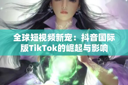 全球短视频新宠：抖音国际版TikTok的崛起与影响