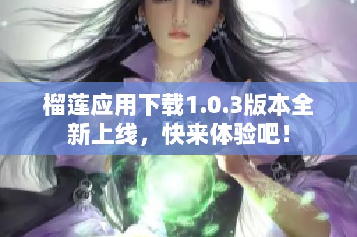 榴莲应用下载1.0.3版本全新上线，快来体验吧！