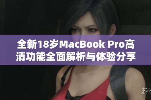 全新18岁MacBook Pro高清功能全面解析与体验分享