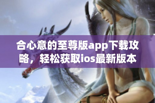 合心意的至尊版app下载攻略，轻松获取ios最新版本