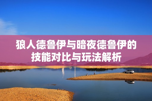 狼人德鲁伊与暗夜德鲁伊的技能对比与玩法解析