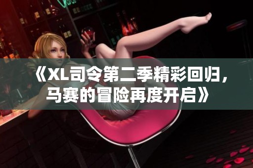 《XL司令第二季精彩回归，马赛的冒险再度开启》