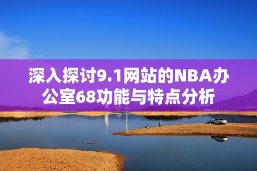 深入探讨9.1网站的NBA办公室68功能与特点分析