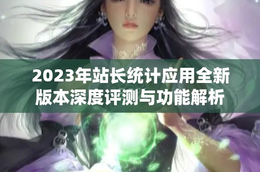 2023年站长统计应用全新版本深度评测与功能解析