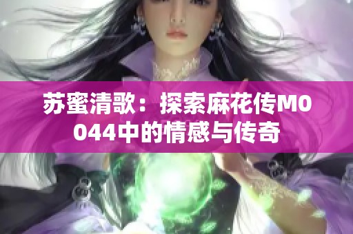 苏蜜清歌：探索麻花传M0044中的情感与传奇