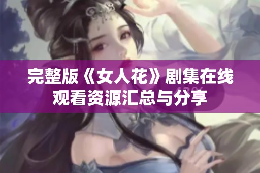 完整版《女人花》剧集在线观看资源汇总与分享