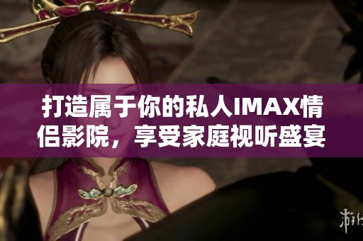 打造属于你的私人IMAX情侣影院，享受家庭视听盛宴