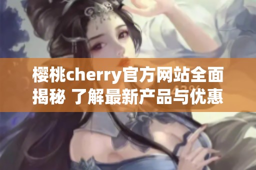 樱桃cherry官方网站全面揭秘 了解最新产品与优惠活动！