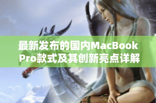 最新发布的国内MacBook Pro款式及其创新亮点详解