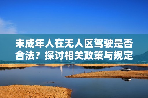 未成年人在无人区驾驶是否合法？探讨相关政策与规定