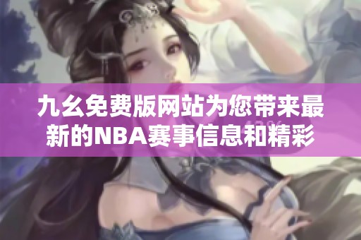 九幺免费版网站为您带来最新的NBA赛事信息和精彩回顾