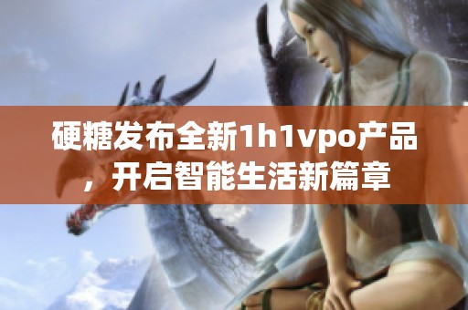 硬糖发布全新1h1vpo产品，开启智能生活新篇章