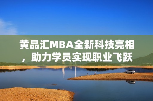 黄品汇MBA全新科技亮相，助力学员实现职业飞跃