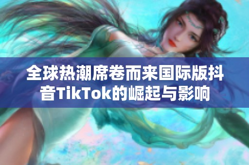 全球热潮席卷而来国际版抖音TikTok的崛起与影响