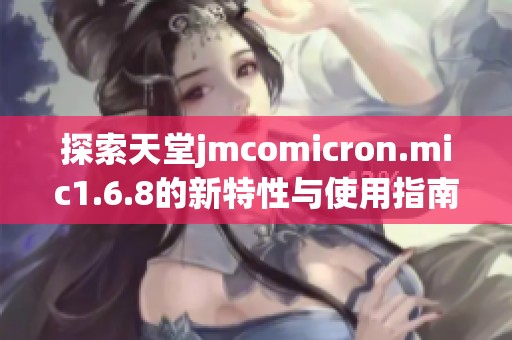 探索天堂jmcomicron.mic1.6.8的新特性与使用指南