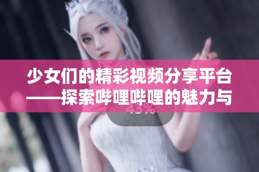 少女们的精彩视频分享平台——探索哔哩哔哩的魅力与乐趣