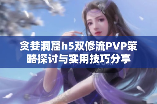 贪婪洞窟h5双修流PVP策略探讨与实用技巧分享