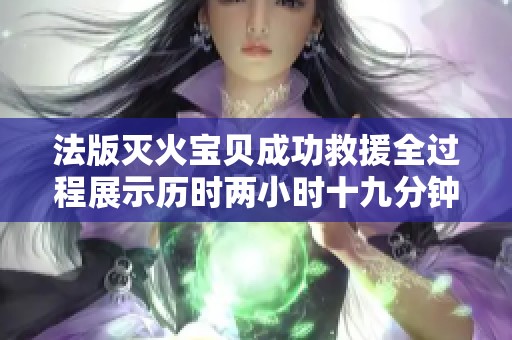 法版灭火宝贝成功救援全过程展示历时两小时十九分钟