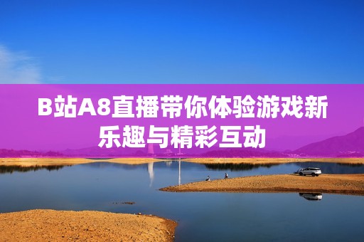 B站A8直播带你体验游戏新乐趣与精彩互动