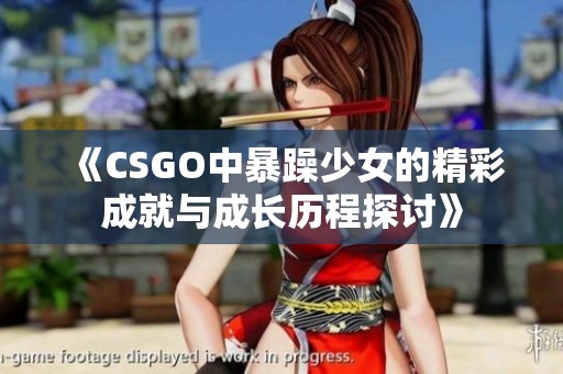 《CSGO中暴躁少女的精彩成就与成长历程探讨》