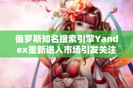 俄罗斯知名搜索引擎Yandex重新进入市场引发关注