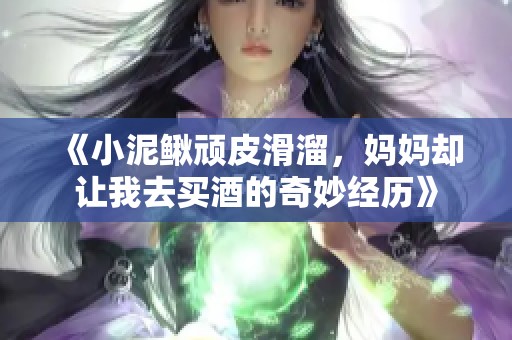 《小泥鳅顽皮滑溜，妈妈却让我去买酒的奇妙经历》