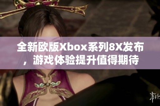 全新欧版Xbox系列8X发布，游戏体验提升值得期待