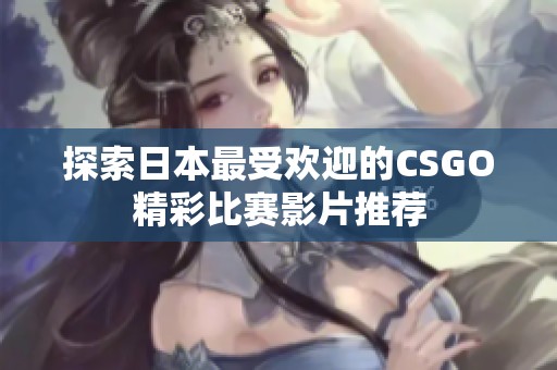 探索日本最受欢迎的CSGO精彩比赛影片推荐