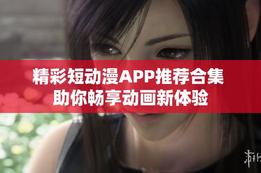 精彩短动漫APP推荐合集 助你畅享动画新体验