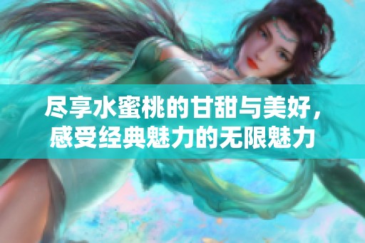 尽享水蜜桃的甘甜与美好，感受经典魅力的无限魅力