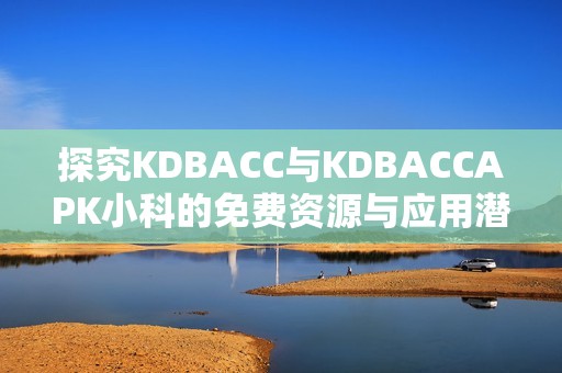 探究KDBACC与KDBACCAPK小科的免费资源与应用潜力