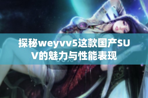 探秘weyvv5这款国产SUV的魅力与性能表现