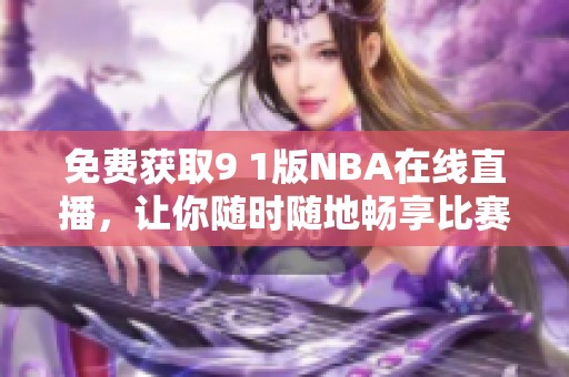 免费获取9 1版NBA在线直播，让你随时随地畅享比赛乐趣