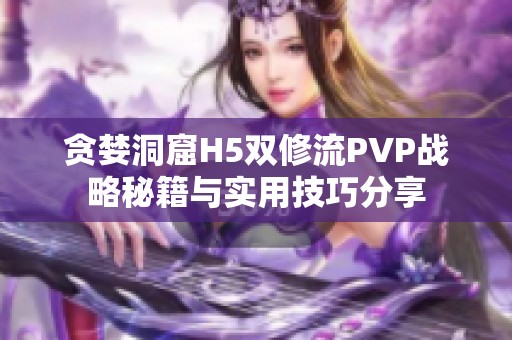 贪婪洞窟H5双修流PVP战略秘籍与实用技巧分享