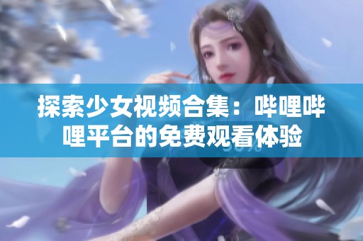 探索少女视频合集：哔哩哔哩平台的免费观看体验