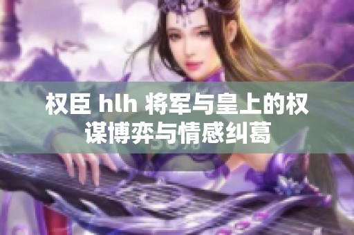 权臣 hlh 将军与皇上的权谋博弈与情感纠葛