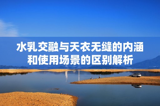 水乳交融与天衣无缝的内涵和使用场景的区别解析