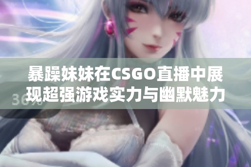 暴躁妹妹在CSGO直播中展现超强游戏实力与幽默魅力