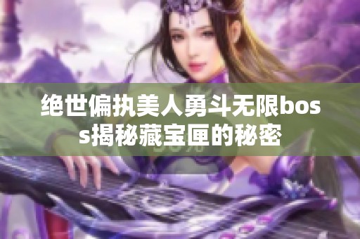 绝世偏执美人勇斗无限boss揭秘藏宝匣的秘密